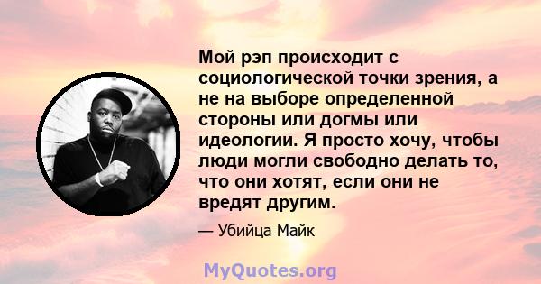 Мой рэп происходит с социологической точки зрения, а не на выборе определенной стороны или догмы или идеологии. Я просто хочу, чтобы люди могли свободно делать то, что они хотят, если они не вредят другим.