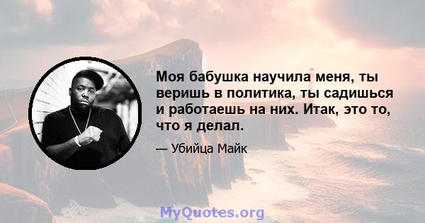 Моя бабушка научила меня, ты веришь в политика, ты садишься и работаешь на них. Итак, это то, что я делал.