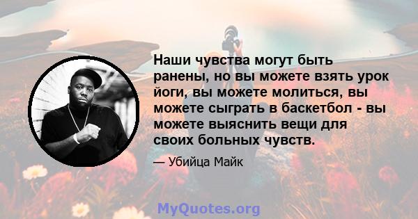 Наши чувства могут быть ранены, но вы можете взять урок йоги, вы можете молиться, вы можете сыграть в баскетбол - вы можете выяснить вещи для своих больных чувств.