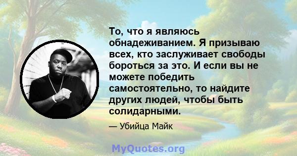 То, что я являюсь обнадеживанием. Я призываю всех, кто заслуживает свободы бороться за это. И если вы не можете победить самостоятельно, то найдите других людей, чтобы быть солидарными.