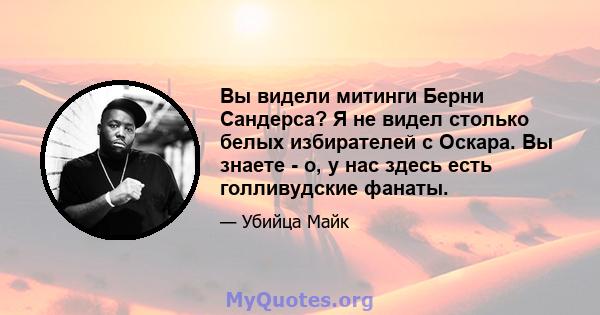 Вы видели митинги Берни Сандерса? Я не видел столько белых избирателей с Оскара. Вы знаете - о, у нас здесь есть голливудские фанаты.