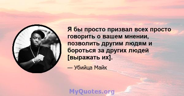 Я бы просто призвал всех просто говорить о вашем мнении, позволить другим людям и бороться за других людей [выражать их].