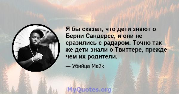 Я бы сказал, что дети знают о Берни Сандерсе, и они не сразились с радаром. Точно так же дети знали о Твиттере, прежде чем их родители.