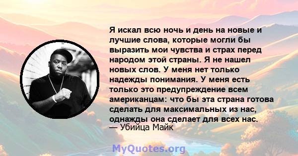 Я искал всю ночь и день на новые и лучшие слова, которые могли бы выразить мои чувства и страх перед народом этой страны. Я не нашел новых слов. У меня нет только надежды понимания. У меня есть только это предупреждение 