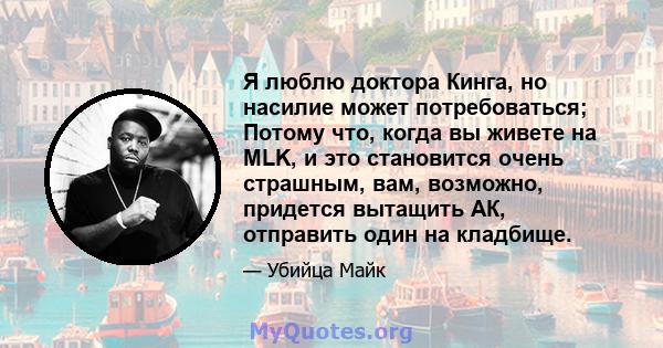 Я люблю доктора Кинга, но насилие может потребоваться; Потому что, когда вы живете на MLK, и это становится очень страшным, вам, возможно, придется вытащить АК, отправить один на кладбище.