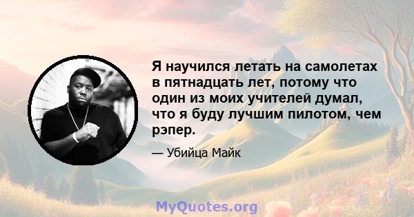 Я научился летать на самолетах в пятнадцать лет, потому что один из моих учителей думал, что я буду лучшим пилотом, чем рэпер.