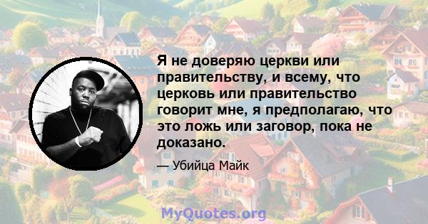 Я не доверяю церкви или правительству, и всему, что церковь или правительство говорит мне, я предполагаю, что это ложь или заговор, пока не доказано.