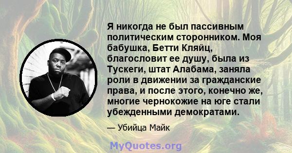 Я никогда не был пассивным политическим сторонником. Моя бабушка, Бетти Кляйц, благословит ее душу, была из Тускеги, штат Алабама, заняла роли в движении за гражданские права, и после этого, конечно же, многие