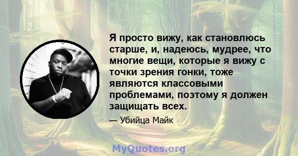 Я просто вижу, как становлюсь старше, и, надеюсь, мудрее, что многие вещи, которые я вижу с точки зрения гонки, тоже являются классовыми проблемами, поэтому я должен защищать всех.