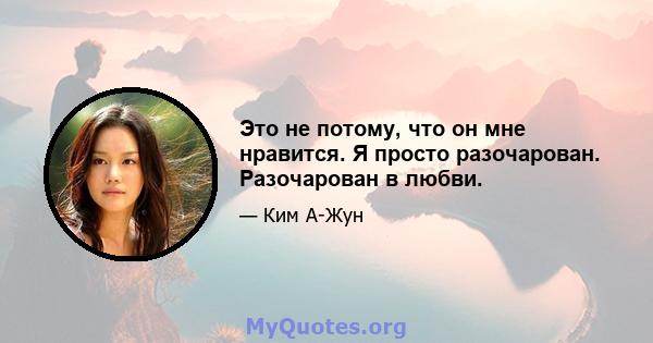 Это не потому, что он мне нравится. Я просто разочарован. Разочарован в любви.