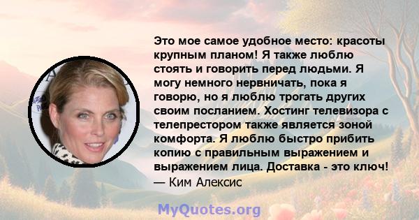 Это мое самое удобное место: красоты крупным планом! Я также люблю стоять и говорить перед людьми. Я могу немного нервничать, пока я говорю, но я люблю трогать других своим посланием. Хостинг телевизора с телепрестором