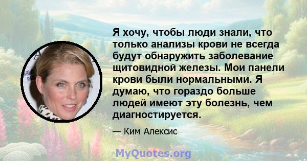 Я хочу, чтобы люди знали, что только анализы крови не всегда будут обнаружить заболевание щитовидной железы. Мои панели крови были нормальными. Я думаю, что гораздо больше людей имеют эту болезнь, чем диагностируется.