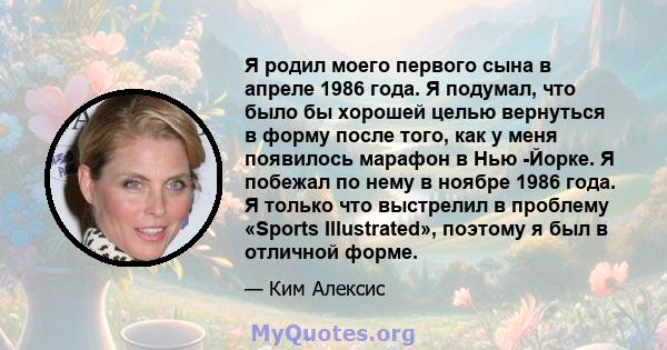 Я родил моего первого сына в апреле 1986 года. Я подумал, что было бы хорошей целью вернуться в форму после того, как у меня появилось марафон в Нью -Йорке. Я побежал по нему в ноябре 1986 года. Я только что выстрелил в 