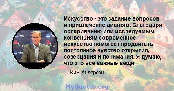 Искусство - это задание вопросов и привлечение диалога. Благодаря оспариванию или исследуемым конвенциям современное искусство помогает продвигать постоянное чувство открытия, созерцания и понимания. Я думаю, что это