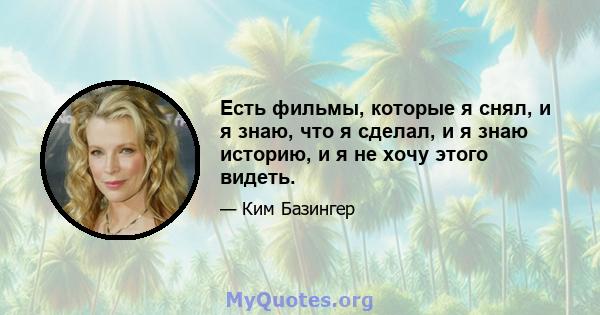 Есть фильмы, которые я снял, и я знаю, что я сделал, и я знаю историю, и я не хочу этого видеть.