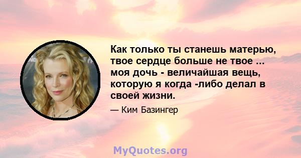 Как только ты станешь матерью, твое сердце больше не твое ... моя дочь - величайшая вещь, которую я когда -либо делал в своей жизни.