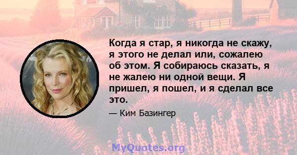 Когда я стар, я никогда не скажу, я этого не делал или, сожалею об этом. Я собираюсь сказать, я не жалею ни одной вещи. Я пришел, я пошел, и я сделал все это.