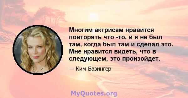 Многим актрисам нравится повторять что -то, и я не был там, когда был там и сделал это. Мне нравится видеть, что в следующем, это произойдет.