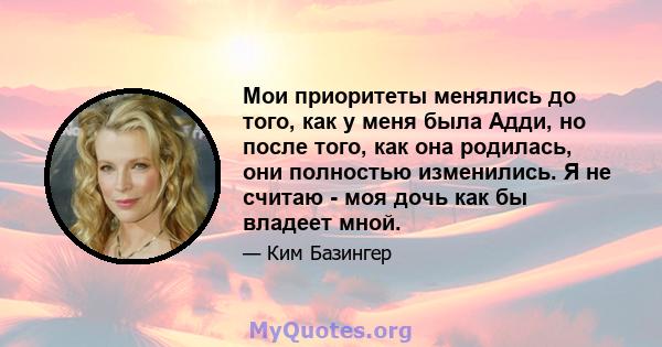 Мои приоритеты менялись до того, как у меня была Адди, но после того, как она родилась, они полностью изменились. Я не считаю - моя дочь как бы владеет мной.