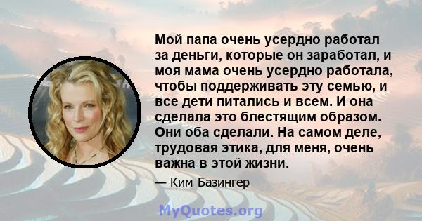 Мой папа очень усердно работал за деньги, которые он заработал, и моя мама очень усердно работала, чтобы поддерживать эту семью, и все дети питались и всем. И она сделала это блестящим образом. Они оба сделали. На самом 