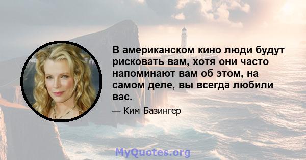 В американском кино люди будут рисковать вам, хотя они часто напоминают вам об этом, на самом деле, вы всегда любили вас.