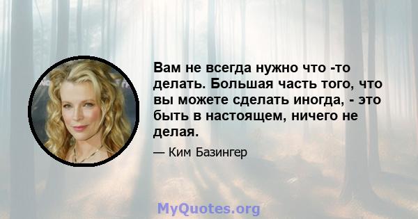 Вам не всегда нужно что -то делать. Большая часть того, что вы можете сделать иногда, - это быть в настоящем, ничего не делая.