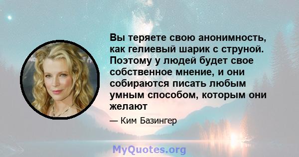 Вы теряете свою анонимность, как гелиевый шарик с струной. Поэтому у людей будет свое собственное мнение, и они собираются писать любым умным способом, которым они желают