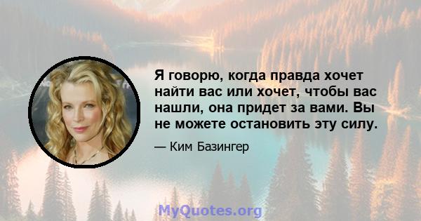 Я говорю, когда правда хочет найти вас или хочет, чтобы вас нашли, она придет за вами. Вы не можете остановить эту силу.