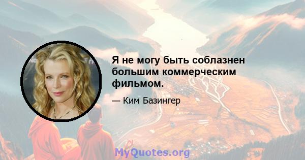 Я не могу быть соблазнен большим коммерческим фильмом.