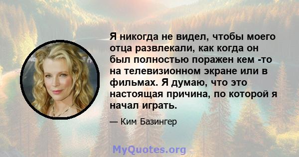 Я никогда не видел, чтобы моего отца развлекали, как когда он был полностью поражен кем -то на телевизионном экране или в фильмах. Я думаю, что это настоящая причина, по которой я начал играть.