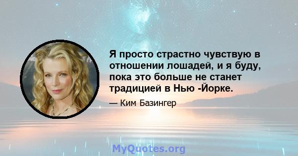 Я просто страстно чувствую в отношении лошадей, и я буду, пока это больше не станет традицией в Нью -Йорке.