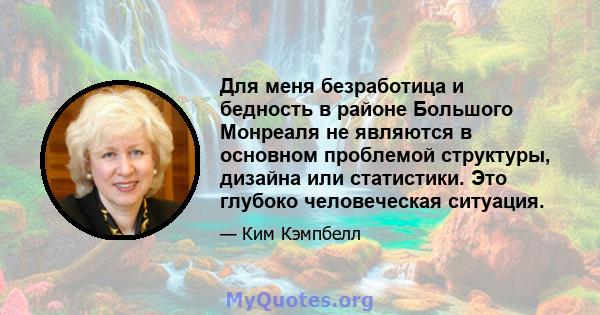 Для меня безработица и бедность в районе Большого Монреаля не являются в основном проблемой структуры, дизайна или статистики. Это глубоко человеческая ситуация.