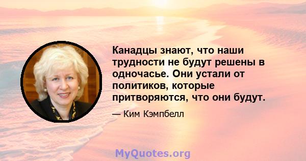 Канадцы знают, что наши трудности не будут решены в одночасье. Они устали от политиков, которые притворяются, что они будут.