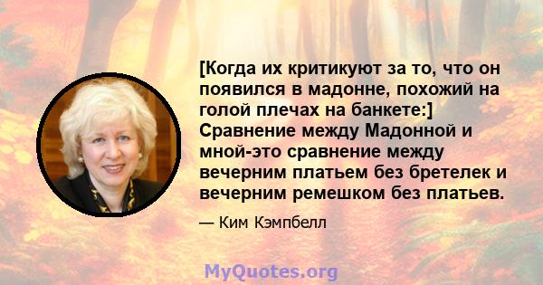 [Когда их критикуют за то, что он появился в мадонне, похожий на голой плечах на банкете:] Сравнение между Мадонной и мной-это сравнение между вечерним платьем без бретелек и вечерним ремешком без платьев.