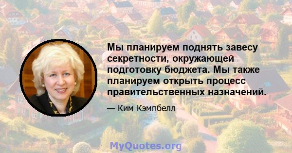 Мы планируем поднять завесу секретности, окружающей подготовку бюджета. Мы также планируем открыть процесс правительственных назначений.