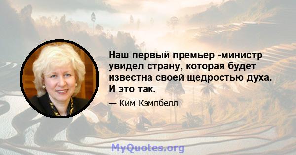 Наш первый премьер -министр увидел страну, которая будет известна своей щедростью духа. И это так.