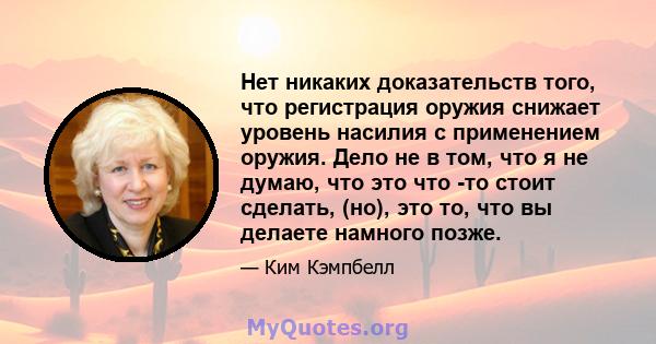 Нет никаких доказательств того, что регистрация оружия снижает уровень насилия с применением оружия. Дело не в том, что я не думаю, что это что -то стоит сделать, (но), это то, что вы делаете намного позже.