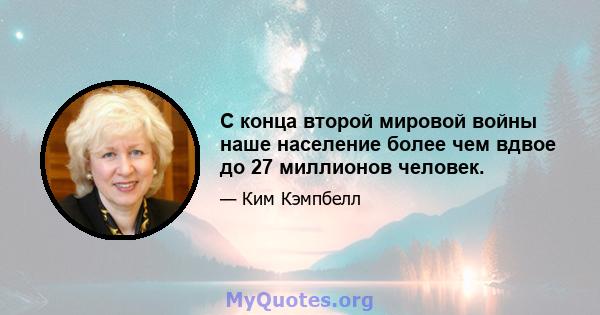 С конца второй мировой войны наше население более чем вдвое до 27 миллионов человек.