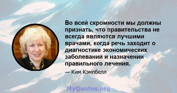 Во всей скромности мы должны признать, что правительства не всегда являются лучшими врачами, когда речь заходит о диагностике экономических заболеваний и назначении правильного лечения.