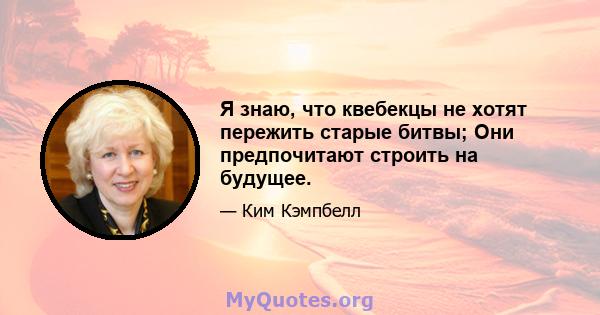 Я знаю, что квебекцы не хотят пережить старые битвы; Они предпочитают строить на будущее.