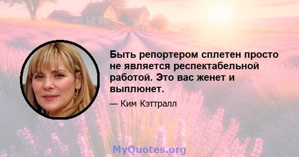 Быть репортером сплетен просто не является респектабельной работой. Это вас женет и выплюнет.