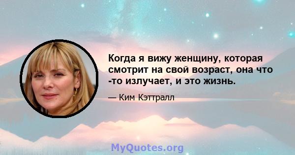 Когда я вижу женщину, которая смотрит на свой возраст, она что -то излучает, и это жизнь.