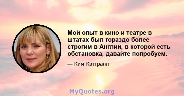 Мой опыт в кино и театре в штатах был гораздо более строгим в Англии, в которой есть обстановка, давайте попробуем.