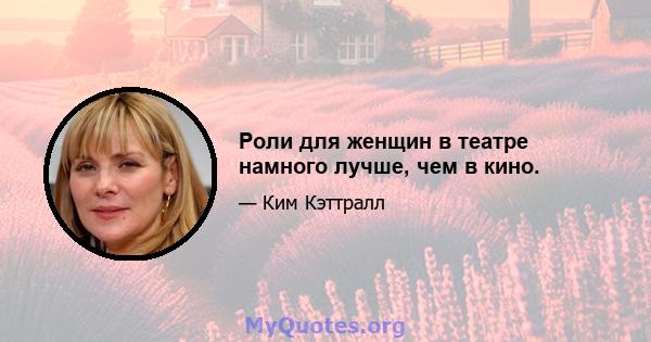 Роли для женщин в театре намного лучше, чем в кино.