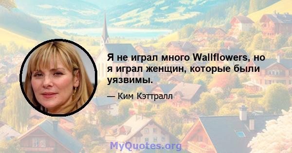 Я не играл много Wallflowers, но я играл женщин, которые были уязвимы.