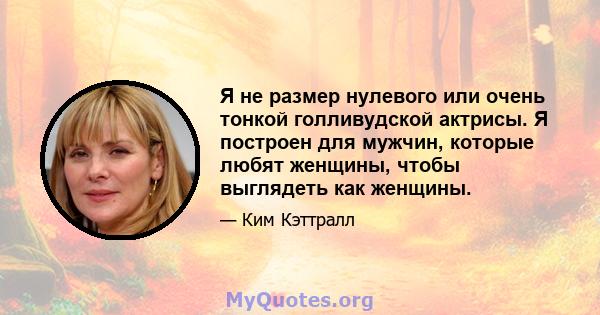 Я не размер нулевого или очень тонкой голливудской актрисы. Я построен для мужчин, которые любят женщины, чтобы выглядеть как женщины.