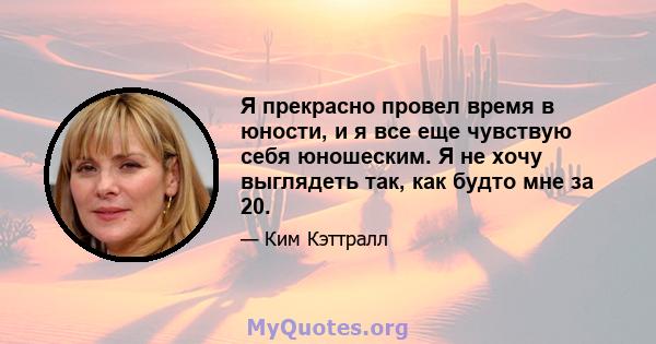 Я прекрасно провел время в юности, и я все еще чувствую себя юношеским. Я не хочу выглядеть так, как будто мне за 20.