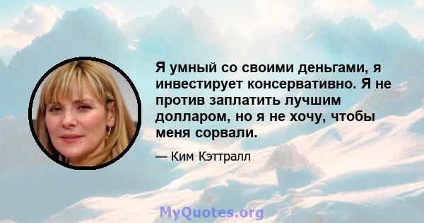 Я умный со своими деньгами, я инвестирует консервативно. Я не против заплатить лучшим долларом, но я не хочу, чтобы меня сорвали.