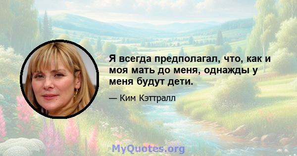 Я всегда предполагал, что, как и моя мать до меня, однажды у меня будут дети.