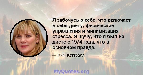 Я забочусь о себе, что включает в себя диету, физические упражнения и минимизация стресса. Я шучу, что я был на диете с 1974 года, что в основном правда.